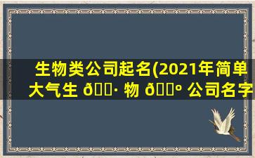生物类公司起名(2021年简单大气生 🌷 物 🌺 公司名字)